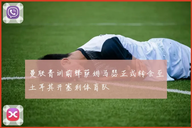 曼联青训前锋萨姆马瑟正式转会至土耳其开塞利体育队